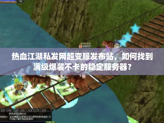 热血江湖私发网超变服发布站，如何找到满级爆装不卡的稳定服务器？