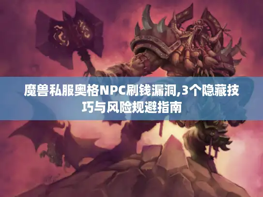 魔兽私服奥格NPC刷钱漏洞,3个隐藏技巧与风险规避指南
