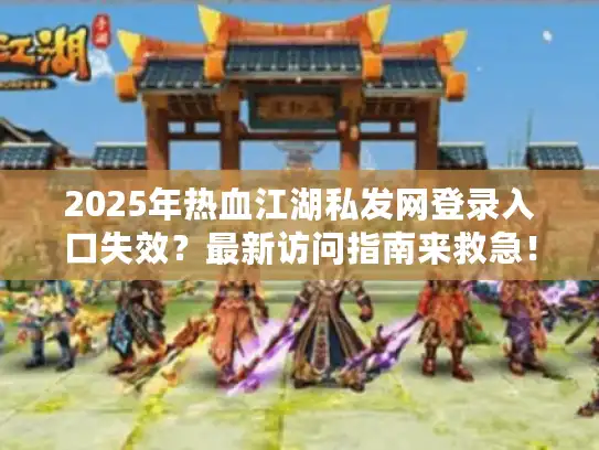 2025年热血江湖私发网登录入口失效？最新访问指南来救急！