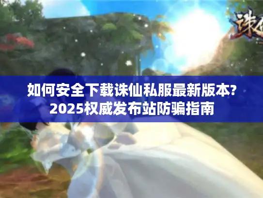 如何安全下载诛仙私服最新版本?2025权威发布站防骗指南