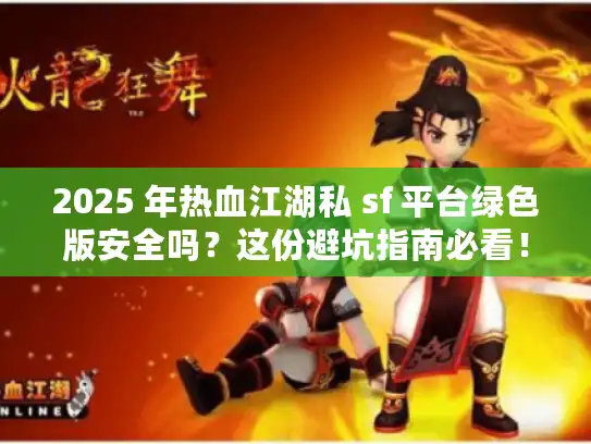 2025 年热血江湖私 sf 平台绿色版安全吗？这份避坑指南必看！
