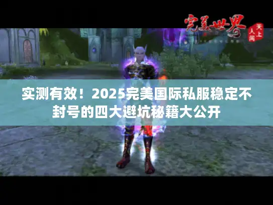 实测有效!2025完美国际私服稳定不封号的四大避坑秘籍大公开 实测有效!2025完美国际私服稳定不封号的四大避坑秘籍大公开