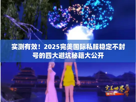 实测有效!2025完美国际私服稳定不封号的四大避坑秘籍大公开 实测有效!2025完美国际私服稳定不封号的四大避坑秘籍大公开