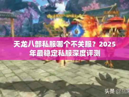 天龙八部私服哪个不关服？2025年最稳定私服深度评测