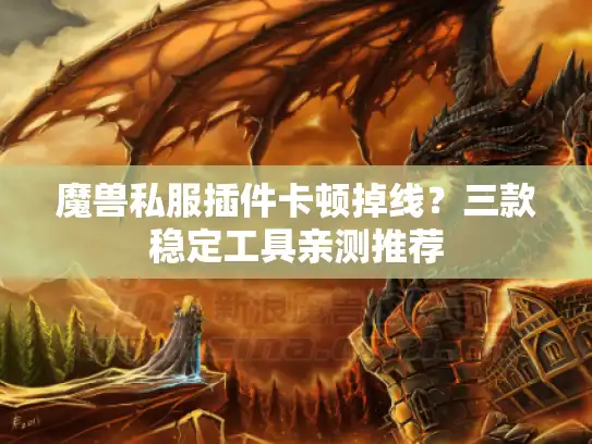 魔兽私服插件卡顿掉线？三款稳定工具亲测推荐