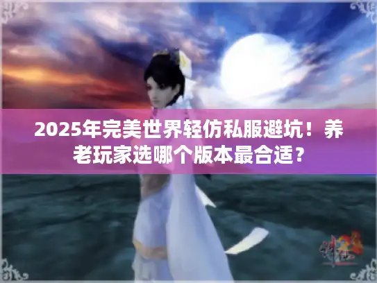 2025年完美世界轻仿私服避坑！养老玩家选哪个版本最合适？