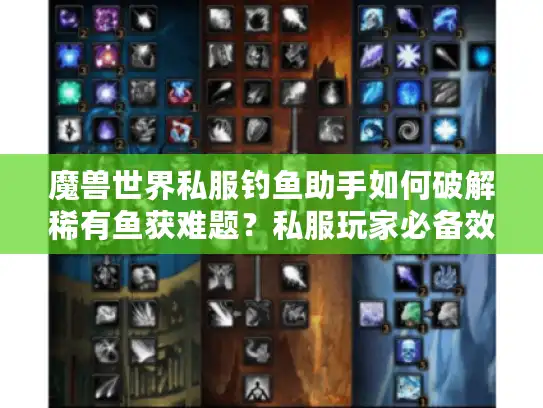 魔兽世界私服钓鱼助手如何破解稀有鱼获难题？私服玩家必备效率指南