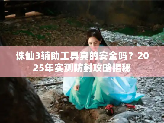 诛仙3辅助工具真的安全吗？2025年实测防封攻略揭秘