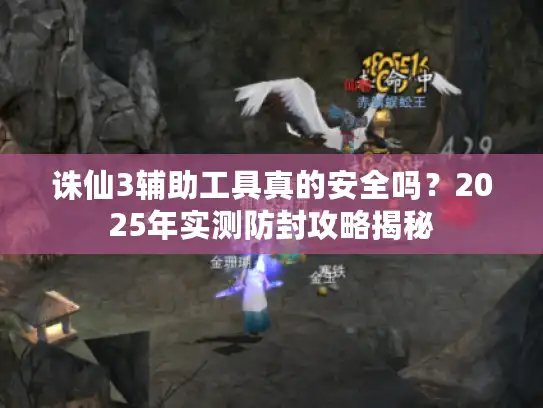 诛仙3辅助工具真的安全吗？2025年实测防封攻略揭秘