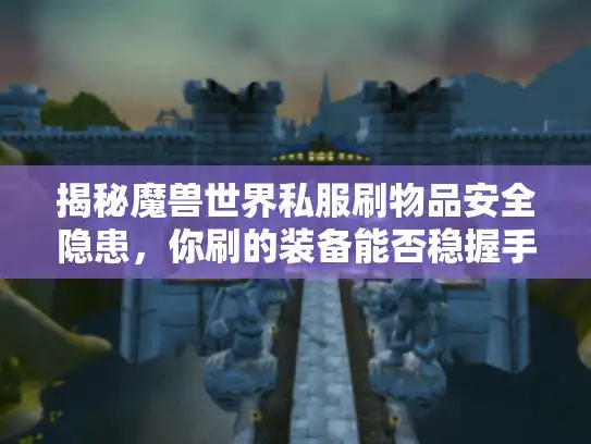 揭秘魔兽世界私服刷物品安全隐患,你刷的装备能否稳握手中? 揭秘魔兽世界私服刷物品安全隐患,你刷的装备能否稳握手中?