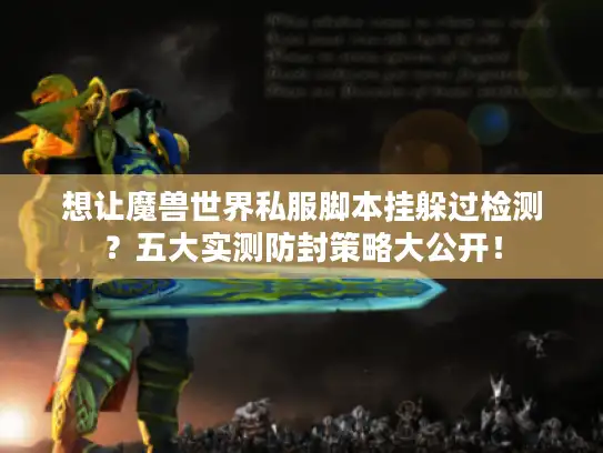 想让魔兽世界私服脚本挂躲过检测？五大实测防封策略大公开！