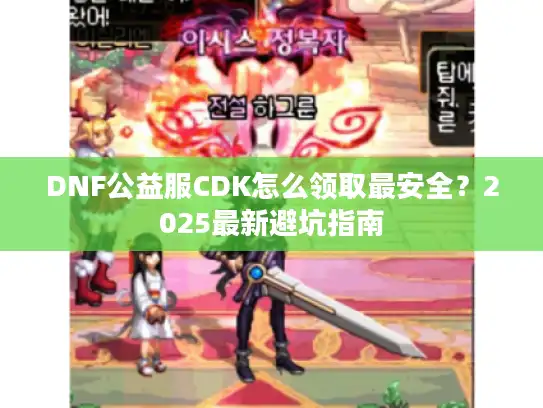 DNF公益服CDK怎么领取最安全?2025最新避坑指南 DNF公益服CDK怎么领取最安全?2025最新避坑指南
