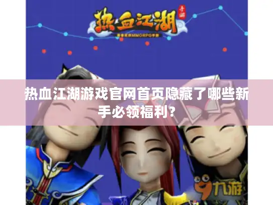热血江湖游戏官网首页隐藏了哪些新手必领福利? 热血江湖游戏官网首页隐藏了哪些新手必领福利?