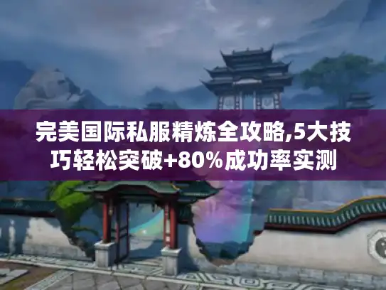 完美国际私服精炼全攻略,5大技巧轻松突破+80%成功率实测
