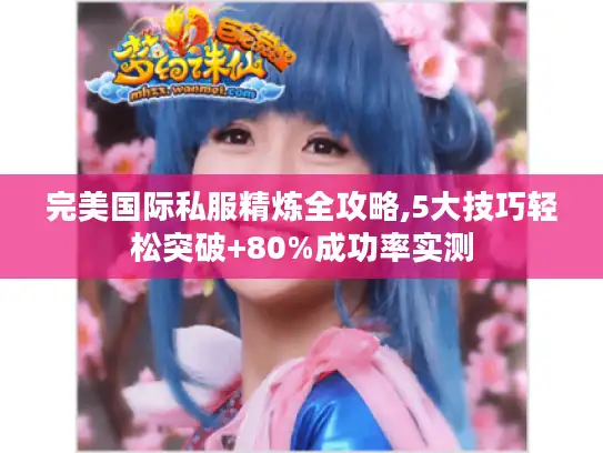 完美国际私服精炼全攻略,5大技巧轻松突破+80%成功率实测