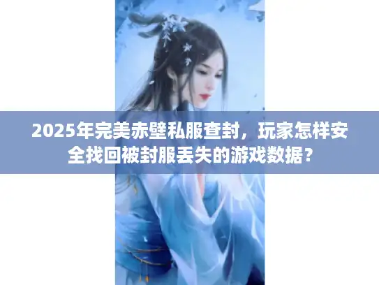 2025年完美赤壁私服查封,玩家怎样安全找回被封服丢失的游戏数据? 2025年完美赤壁私服查封,玩家怎样安全找回被封服丢失的游戏数据?