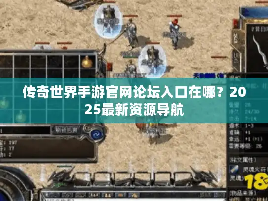 传奇世界手游官网论坛入口在哪？2025最新资源导航