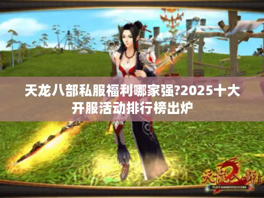 天龙八部私服福利哪家强?2025十大开服活动排行榜出炉