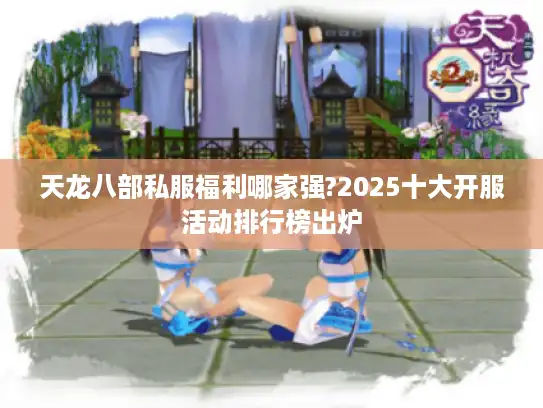 天龙八部私服福利哪家强?2025十大开服活动排行榜出炉