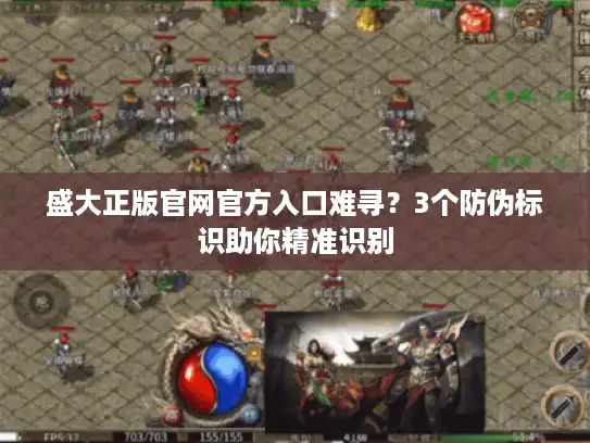 盛大正版官网官方入口难寻？3个防伪标识助你精准识别