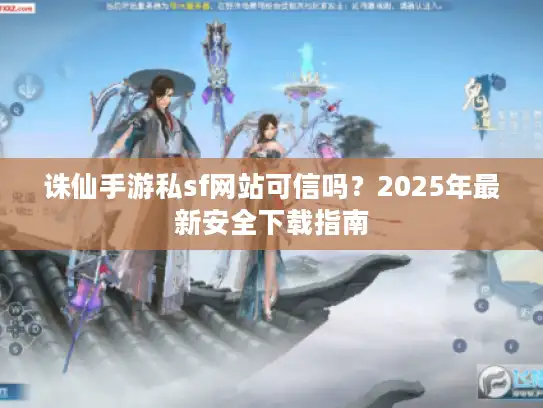 诛仙手游私sf网站可信吗?2025年最新安全下载指南 诛仙手游私sf网站可信吗?2025年最新安全下载指南