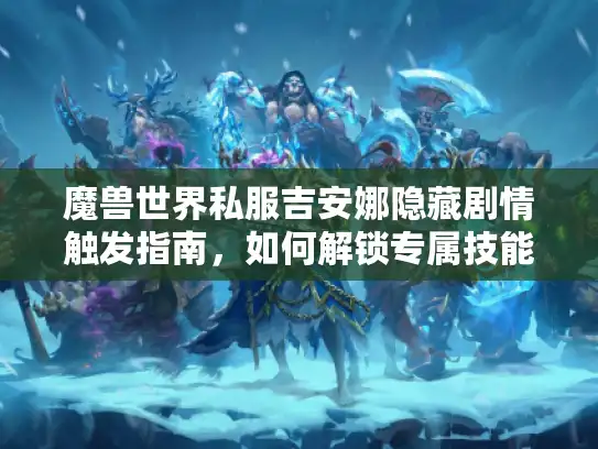 魔兽世界私服吉安娜隐藏剧情触发指南，如何解锁专属技能与彩蛋？