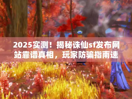 2025实测!揭秘诛仙sf发布网站靠谱真相,玩家防骗指南速览 2025实测!揭秘诛仙sf发布网站靠谱真相,玩家防骗指南速览