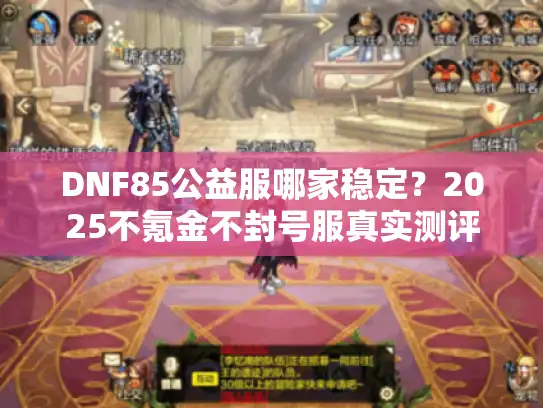 DNF85公益服哪家稳定？2025不氪金不封号服真实测评