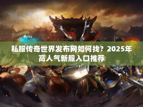 私服传奇世界发布网如何找？2025年高人气新服入口推荐
