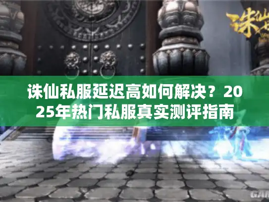 诛仙私服延迟高如何解决?2025年热门私服真实测评指南 诛仙私服延迟高如何解决?2025年热门私服真实测评指南