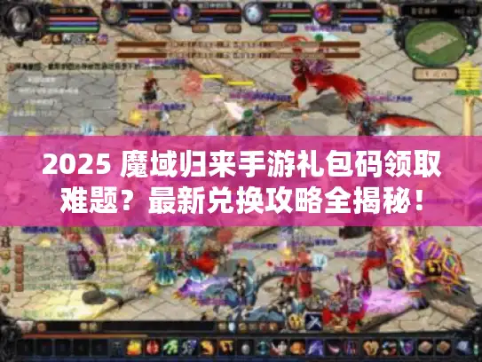 2025 魔域归来手游礼包码领取难题？最新兑换攻略全揭秘！