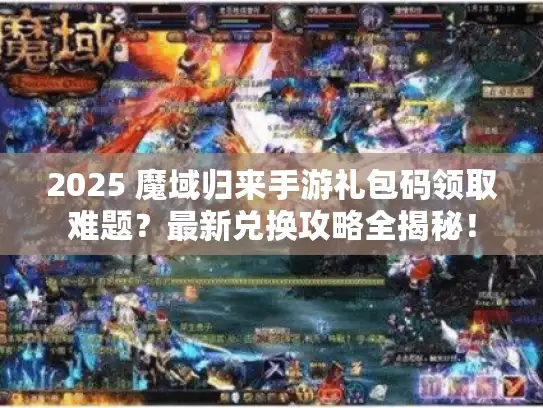 2025 魔域归来手游礼包码领取难题？最新兑换攻略全揭秘！