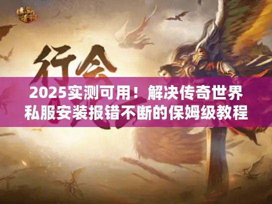 2025实测可用！解决传奇世界私服安装报错不断的保姆级教程