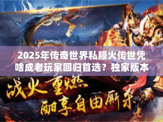 2025年传奇世界私服火传世凭啥成老玩家回归首选？独家版本深度评测