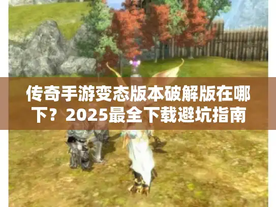 传奇手游变态版本破解版在哪下？2025最全下载避坑指南