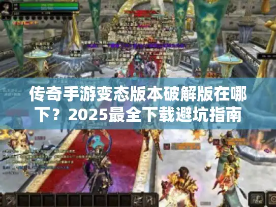 传奇手游变态版本破解版在哪下？2025最全下载避坑指南