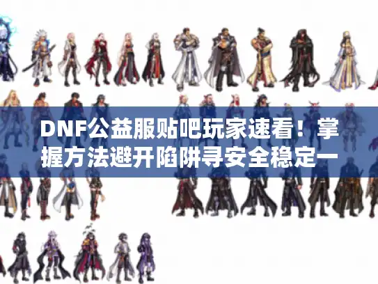 DNF公益服贴吧玩家速看！掌握方法避开陷阱寻安全稳定一键满级服