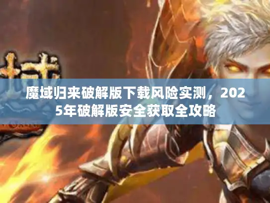 魔域归来破解版下载风险实测，2025年破解版安全获取全攻略