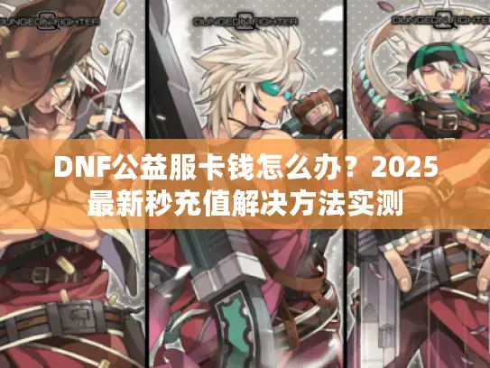 DNF公益服卡钱怎么办?2025最新秒充值解决方法实测 DNF公益服卡钱怎么办?2025最新秒充值解决方法实测