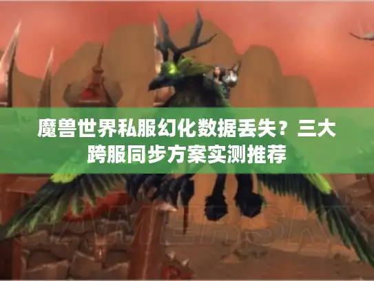 魔兽世界私服幻化数据丢失？三大跨服同步方案实测推荐