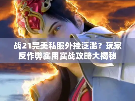 战21完美私服外挂泛滥？玩家反作弊实用实战攻略大揭秘