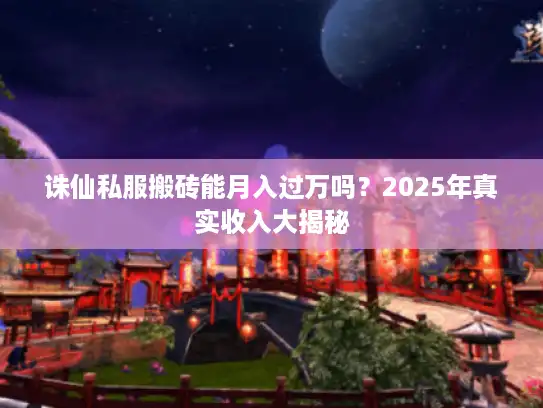 诛仙私服搬砖能月入过万吗?2025年真实收入大揭秘 诛仙私服搬砖能月入过万吗?2025年真实收入大揭秘