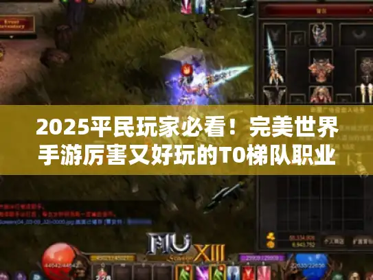 2025平民玩家必看!完美世界手游厉害又好玩的T0梯队职业解析 2025平民玩家必看!完美世界手游厉害又好玩的T0梯队职业解析