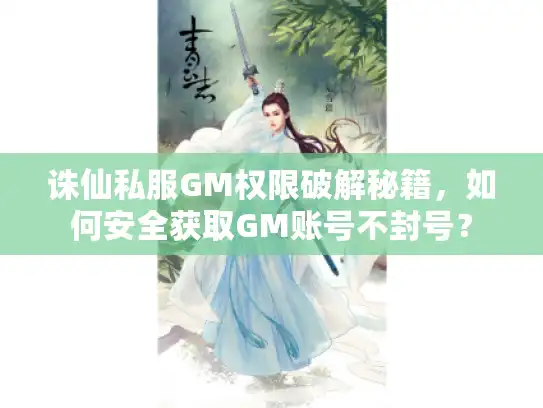 诛仙私服GM权限破解秘籍，如何安全获取GM账号不封号？