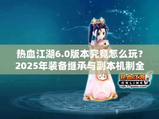热血江湖6.0版本究竟怎么玩？2025年装备继承与副本机制全解析