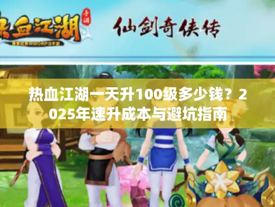 热血江湖一天升100级多少钱？2025年速升成本与避坑指南