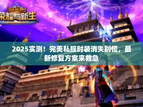2025实测!完美私服时装消失别慌,最新修复方案来救急 2025实测!完美私服时装消失别慌,最新修复方案来救急