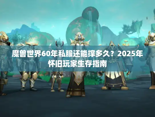 魔兽世界60年私服还能撑多久？2025年怀旧玩家生存指南