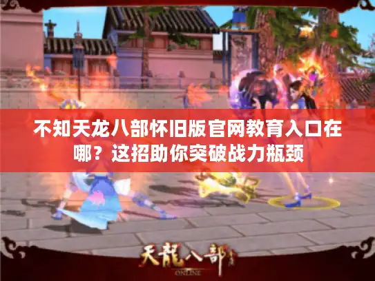 不知天龙八部怀旧版官网教育入口在哪?这招助你突破战力瓶颈 不知天龙八部怀旧版官网教育入口在哪?这招助你突破战力瓶颈