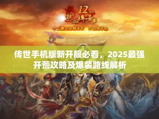传世手机版新开服必看，2025最强开荒攻略及爆装路线解析